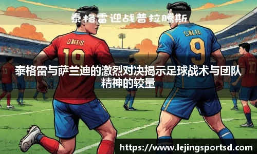 泰格雷与萨兰迪的激烈对决揭示足球战术与团队精神的较量